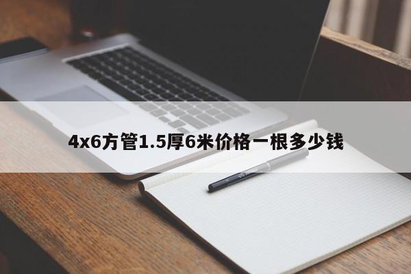 4x6方管1.5厚6米價(jià)格一根多少錢(qián)