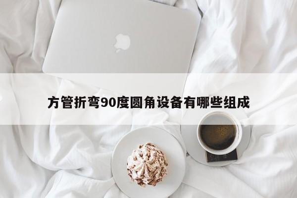方管折彎90度圓角設(shè)備有哪些組成