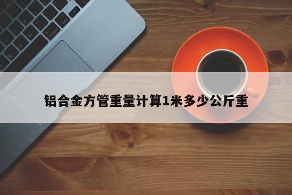 鋁合金方管重量計算1米多少公斤重