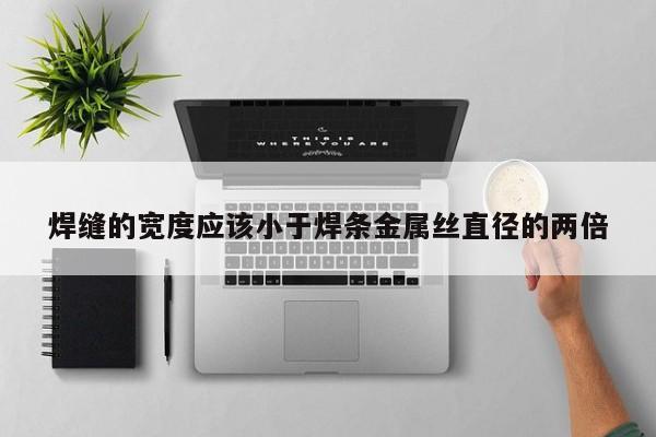 焊縫的寬度應(yīng)該小于焊條金屬絲直徑的兩倍