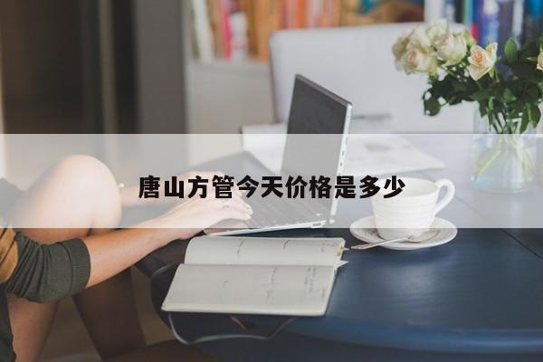 唐山方管今天價(jià)格是多少