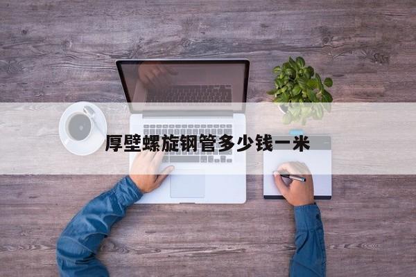 厚壁螺旋鋼管多少錢一米
