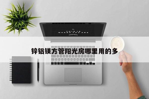 鋅鋁鎂方管陽光房哪里用的多