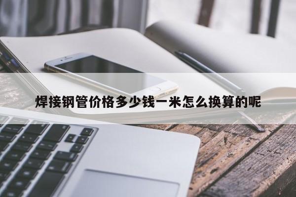 焊接鋼管價格多少錢一米怎么換算的呢