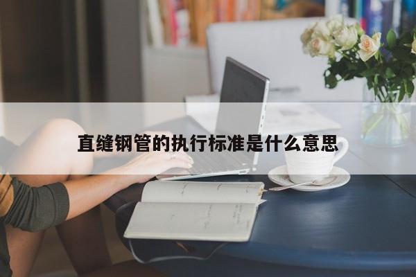 直縫鋼管的執(zhí)行標(biāo)準(zhǔn)是什么意思