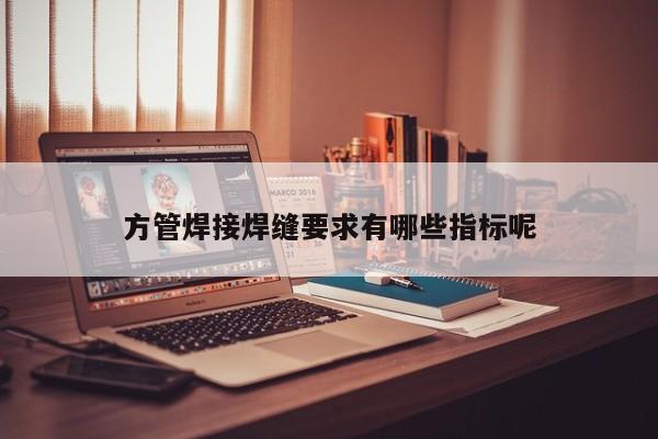 方管焊接焊縫要求有哪些指標(biāo)呢