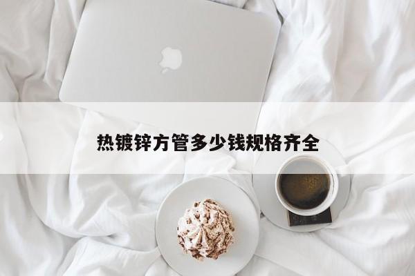 熱鍍鋅方管多少錢規(guī)格齊全