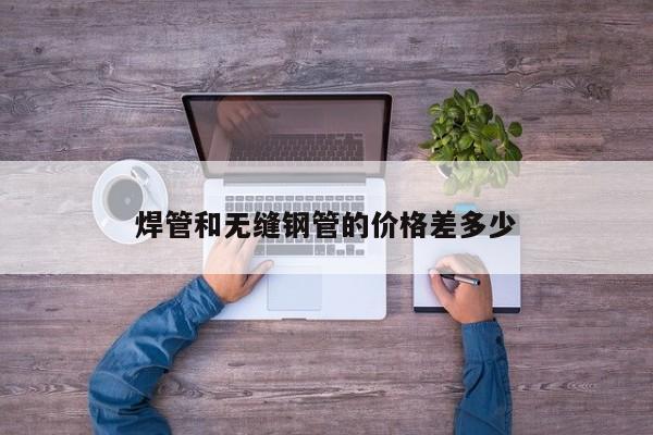焊管和無縫鋼管的價(jià)格差多少