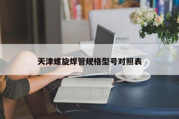 天津螺旋焊管規(guī)格型號(hào)對(duì)照表