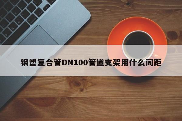 鋼塑復合管DN100管道支架用什么間距