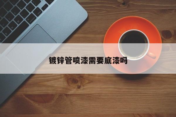 鍍鋅管噴漆需要底漆嗎