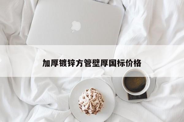 加厚鍍鋅方管壁厚國標(biāo)價格