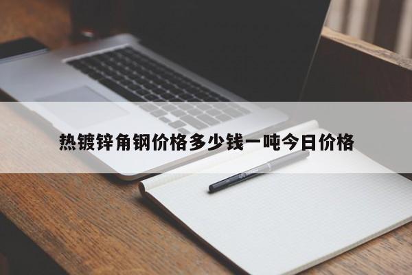 熱鍍鋅角鋼價(jià)格多少錢一噸今日價(jià)格