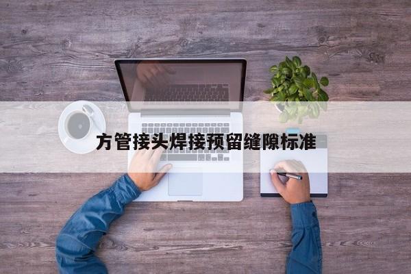 方管接頭焊接預(yù)留縫隙標(biāo)準(zhǔn)