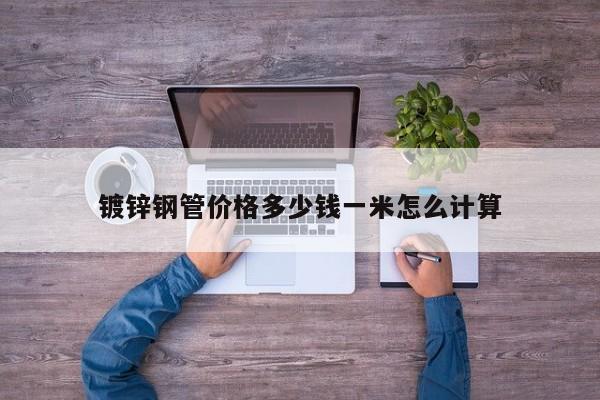 鍍鋅鋼管價(jià)格多少錢一米怎么計(jì)算