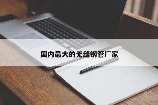 國內(nèi)最大的無縫鋼管廠家